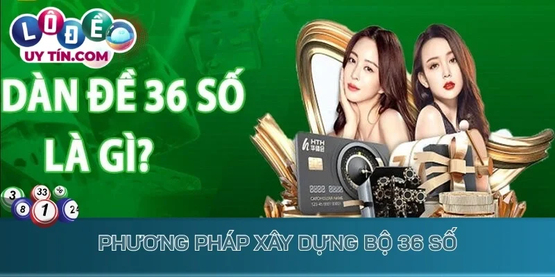 Dàn Đề 36 Số - Bật Mí Bí Kíp Để Làm Giàu Chỉ Sau 1 Đêm 3 Phương pháp xây dựng bộ 36 số